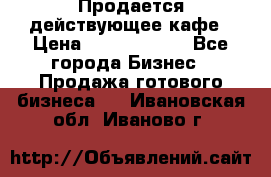 Продается действующее кафе › Цена ­ 18 000 000 - Все города Бизнес » Продажа готового бизнеса   . Ивановская обл.,Иваново г.